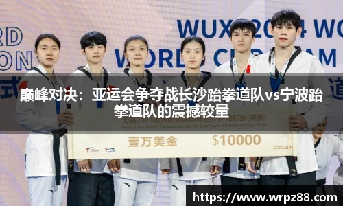 巅峰对决：亚运会争夺战长沙跆拳道队vs宁波跆拳道队的震撼较量